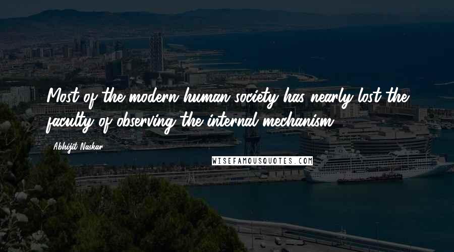 Abhijit Naskar Quotes: Most of the modern human society has nearly lost the faculty of observing the internal mechanism.