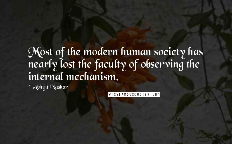 Abhijit Naskar Quotes: Most of the modern human society has nearly lost the faculty of observing the internal mechanism.