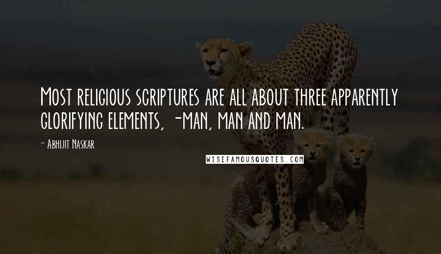 Abhijit Naskar Quotes: Most religious scriptures are all about three apparently glorifying elements, -man, man and man.