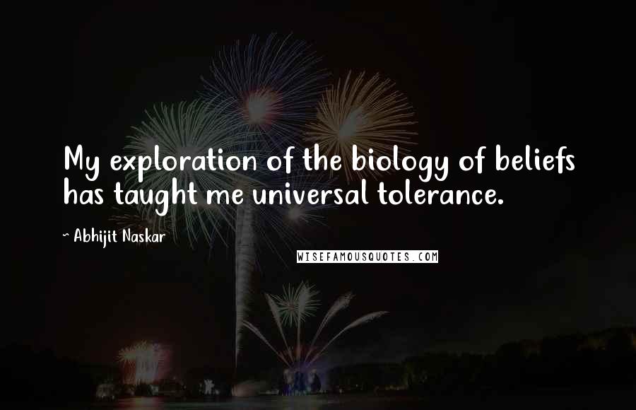 Abhijit Naskar Quotes: My exploration of the biology of beliefs has taught me universal tolerance.