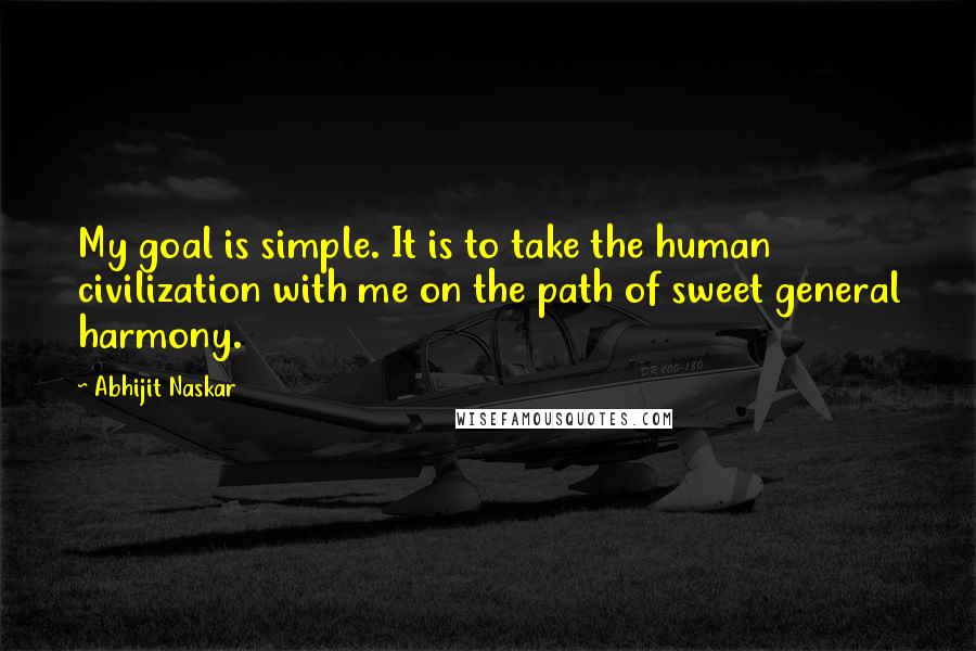 Abhijit Naskar Quotes: My goal is simple. It is to take the human civilization with me on the path of sweet general harmony.