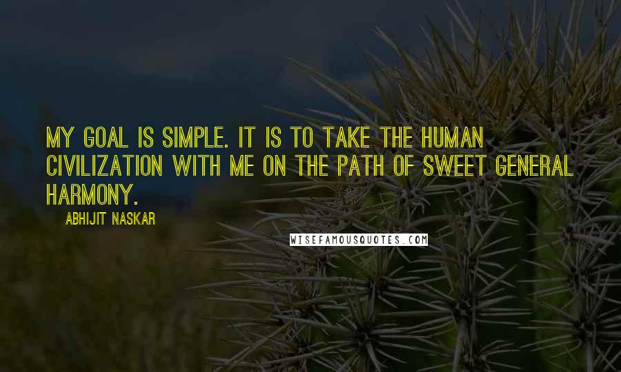 Abhijit Naskar Quotes: My goal is simple. It is to take the human civilization with me on the path of sweet general harmony.