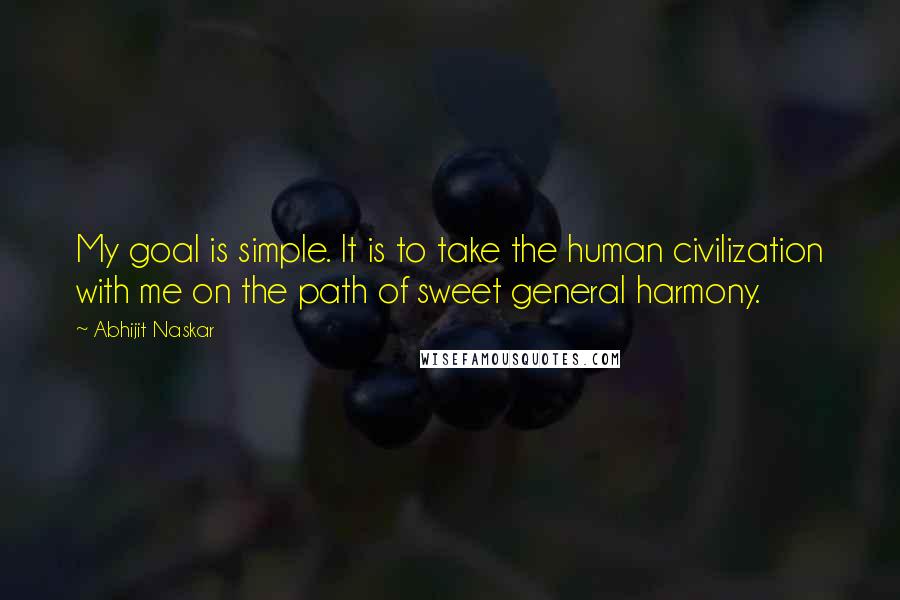 Abhijit Naskar Quotes: My goal is simple. It is to take the human civilization with me on the path of sweet general harmony.