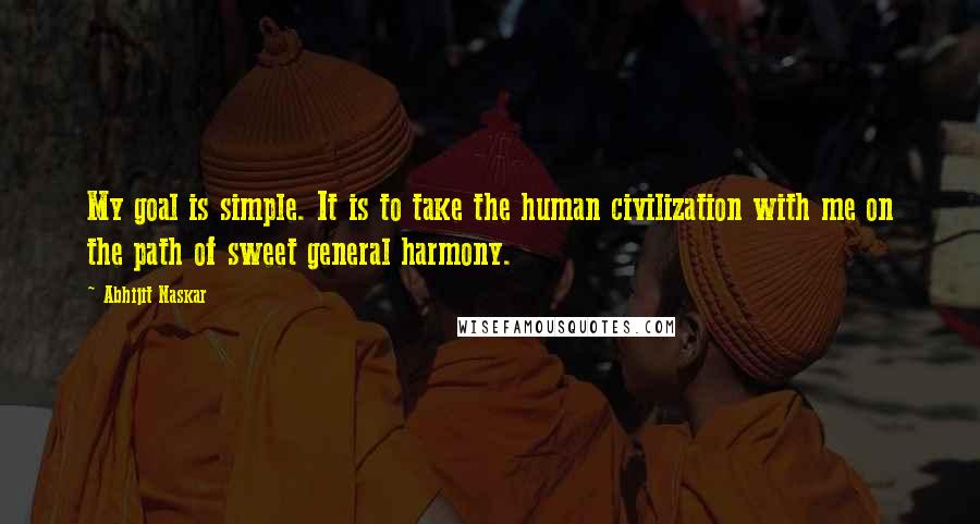 Abhijit Naskar Quotes: My goal is simple. It is to take the human civilization with me on the path of sweet general harmony.