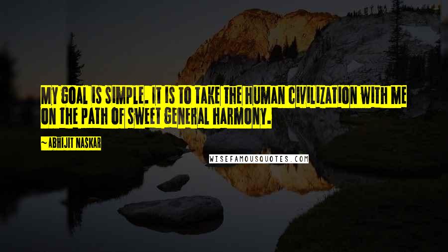 Abhijit Naskar Quotes: My goal is simple. It is to take the human civilization with me on the path of sweet general harmony.