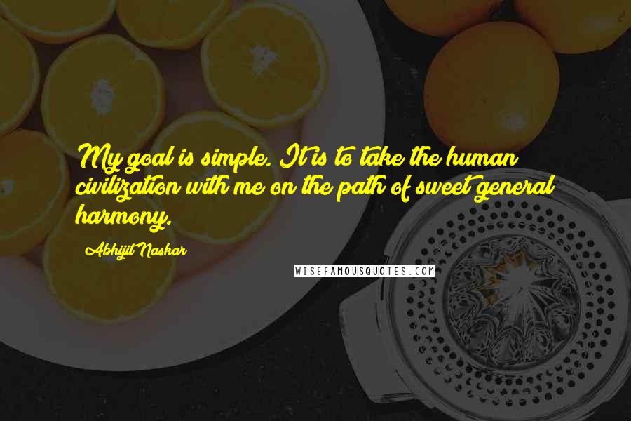 Abhijit Naskar Quotes: My goal is simple. It is to take the human civilization with me on the path of sweet general harmony.