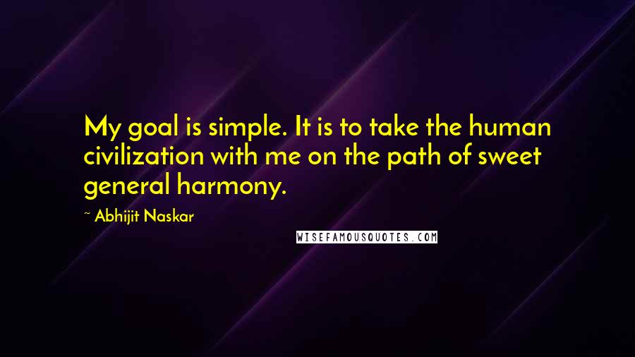 Abhijit Naskar Quotes: My goal is simple. It is to take the human civilization with me on the path of sweet general harmony.