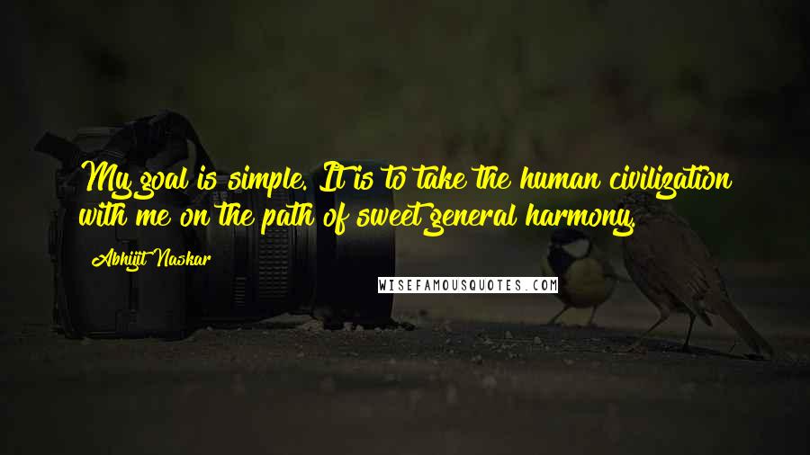 Abhijit Naskar Quotes: My goal is simple. It is to take the human civilization with me on the path of sweet general harmony.