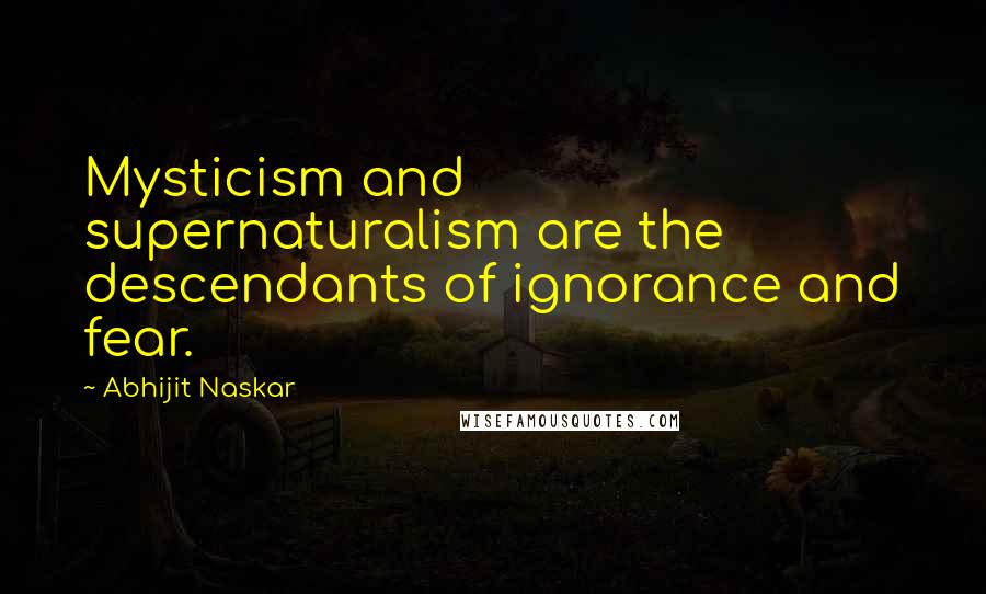 Abhijit Naskar Quotes: Mysticism and supernaturalism are the descendants of ignorance and fear.