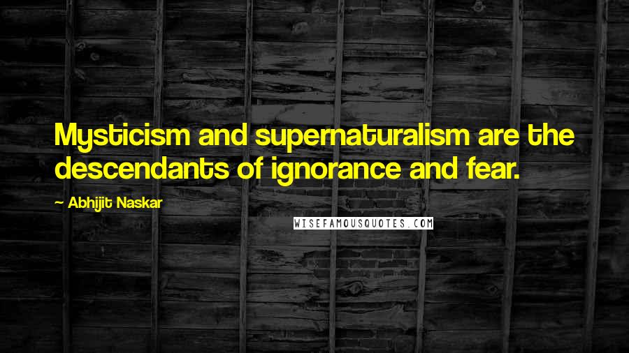 Abhijit Naskar Quotes: Mysticism and supernaturalism are the descendants of ignorance and fear.
