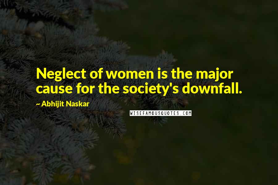 Abhijit Naskar Quotes: Neglect of women is the major cause for the society's downfall.