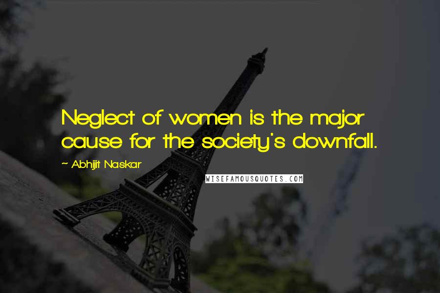 Abhijit Naskar Quotes: Neglect of women is the major cause for the society's downfall.