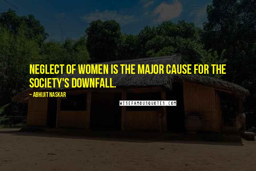 Abhijit Naskar Quotes: Neglect of women is the major cause for the society's downfall.