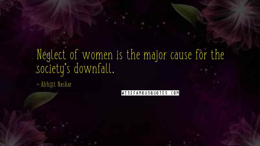 Abhijit Naskar Quotes: Neglect of women is the major cause for the society's downfall.