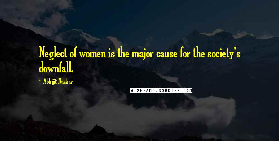 Abhijit Naskar Quotes: Neglect of women is the major cause for the society's downfall.