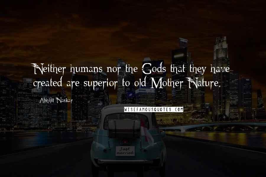 Abhijit Naskar Quotes: Neither humans nor the Gods that they have created are superior to old Mother Nature.