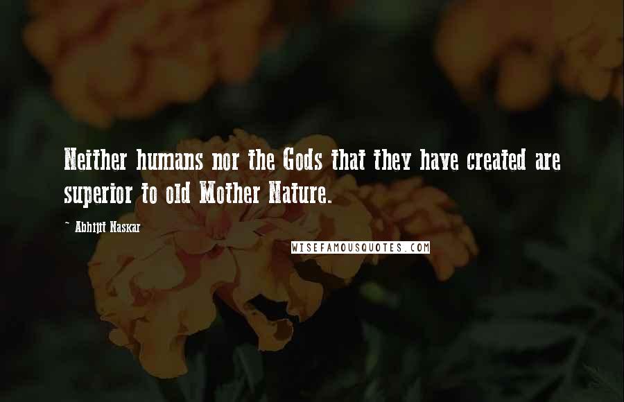 Abhijit Naskar Quotes: Neither humans nor the Gods that they have created are superior to old Mother Nature.