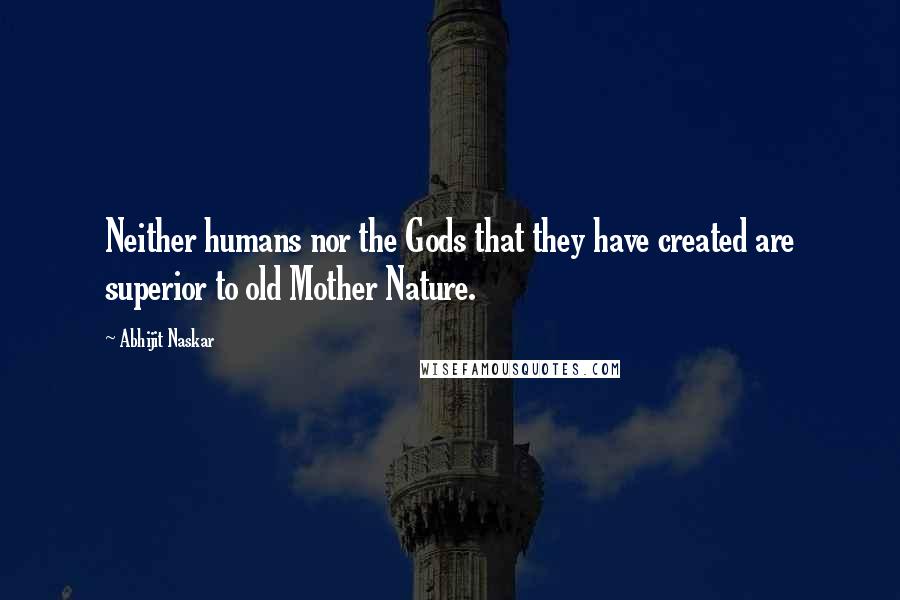 Abhijit Naskar Quotes: Neither humans nor the Gods that they have created are superior to old Mother Nature.