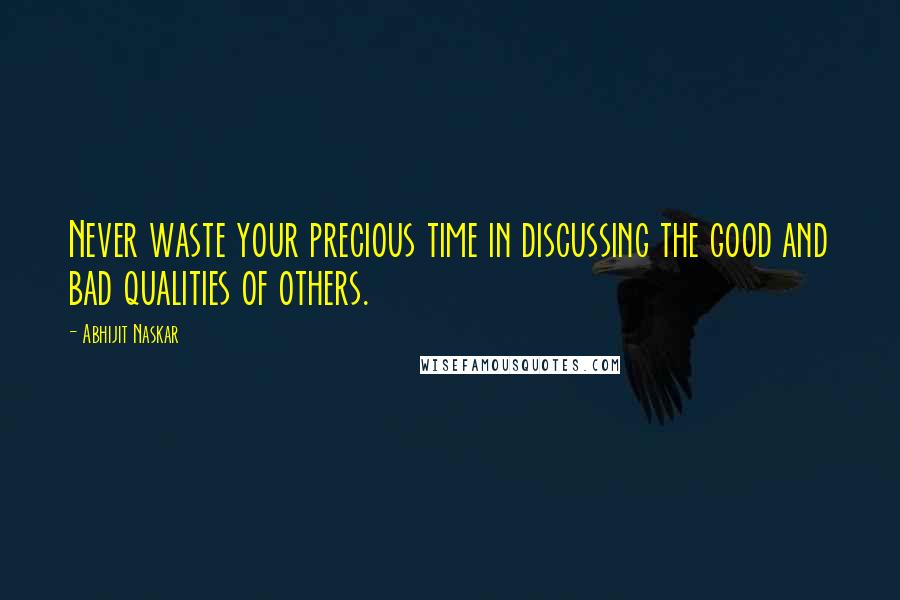 Abhijit Naskar Quotes: Never waste your precious time in discussing the good and bad qualities of others.