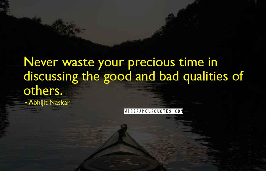 Abhijit Naskar Quotes: Never waste your precious time in discussing the good and bad qualities of others.