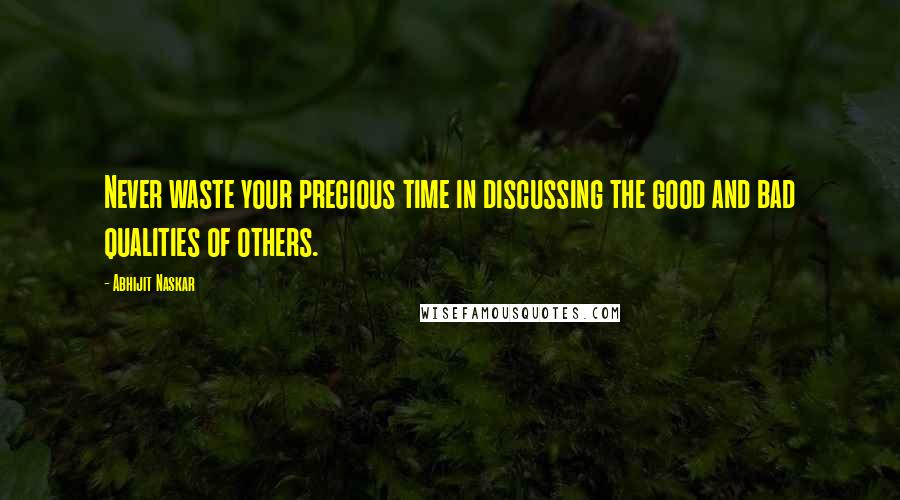 Abhijit Naskar Quotes: Never waste your precious time in discussing the good and bad qualities of others.