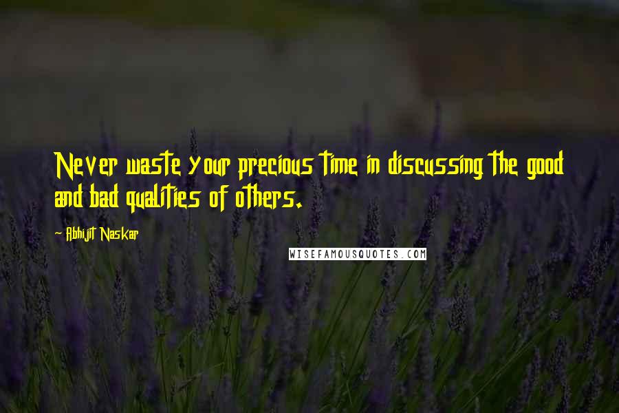 Abhijit Naskar Quotes: Never waste your precious time in discussing the good and bad qualities of others.