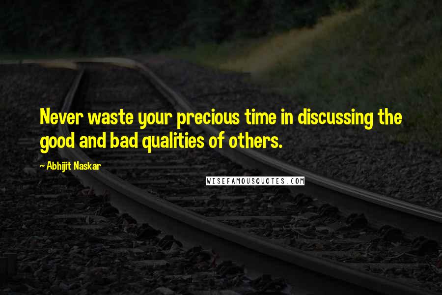 Abhijit Naskar Quotes: Never waste your precious time in discussing the good and bad qualities of others.