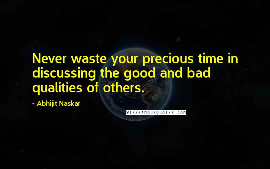 Abhijit Naskar Quotes: Never waste your precious time in discussing the good and bad qualities of others.