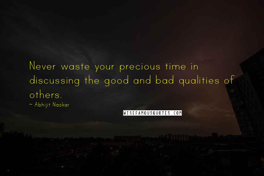 Abhijit Naskar Quotes: Never waste your precious time in discussing the good and bad qualities of others.