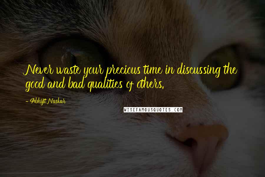 Abhijit Naskar Quotes: Never waste your precious time in discussing the good and bad qualities of others.