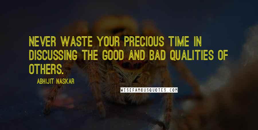 Abhijit Naskar Quotes: Never waste your precious time in discussing the good and bad qualities of others.