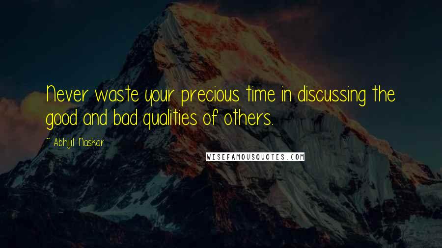 Abhijit Naskar Quotes: Never waste your precious time in discussing the good and bad qualities of others.