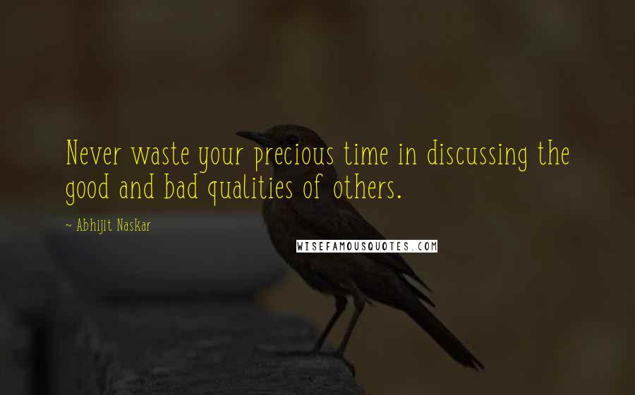 Abhijit Naskar Quotes: Never waste your precious time in discussing the good and bad qualities of others.