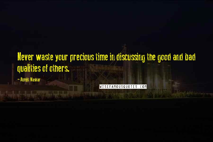 Abhijit Naskar Quotes: Never waste your precious time in discussing the good and bad qualities of others.