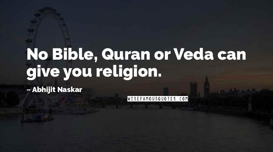 Abhijit Naskar Quotes: No Bible, Quran or Veda can give you religion.