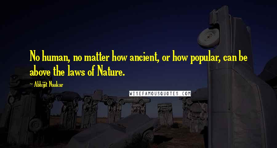 Abhijit Naskar Quotes: No human, no matter how ancient, or how popular, can be above the laws of Nature.