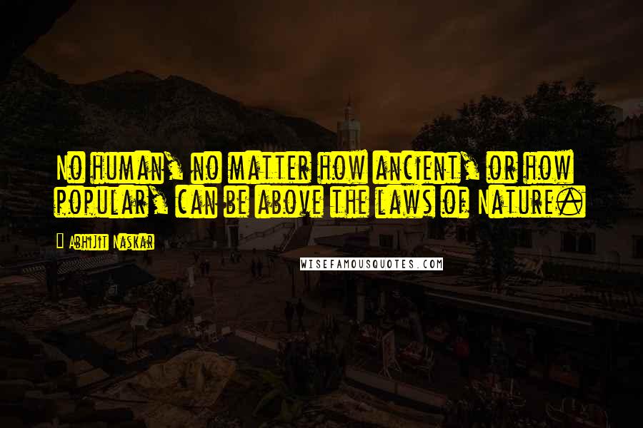 Abhijit Naskar Quotes: No human, no matter how ancient, or how popular, can be above the laws of Nature.