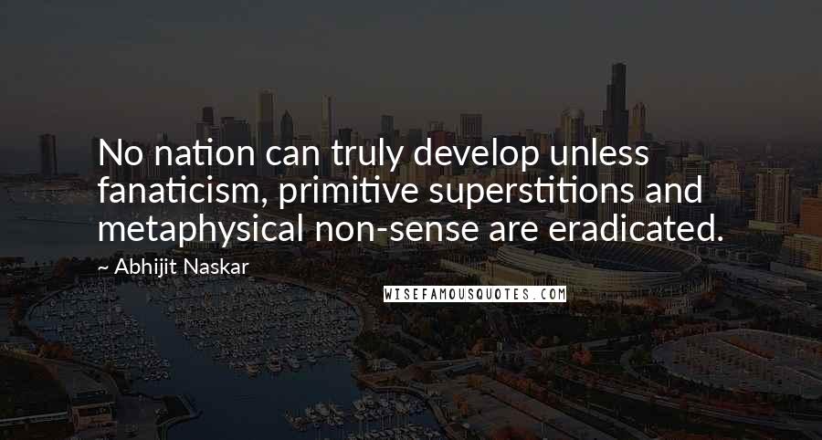 Abhijit Naskar Quotes: No nation can truly develop unless fanaticism, primitive superstitions and metaphysical non-sense are eradicated.