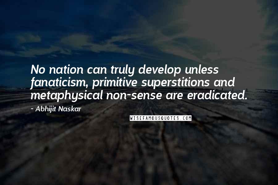 Abhijit Naskar Quotes: No nation can truly develop unless fanaticism, primitive superstitions and metaphysical non-sense are eradicated.