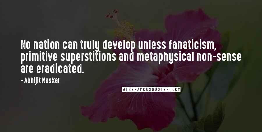 Abhijit Naskar Quotes: No nation can truly develop unless fanaticism, primitive superstitions and metaphysical non-sense are eradicated.