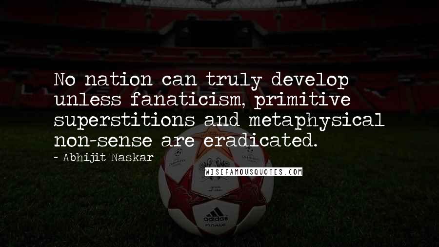 Abhijit Naskar Quotes: No nation can truly develop unless fanaticism, primitive superstitions and metaphysical non-sense are eradicated.