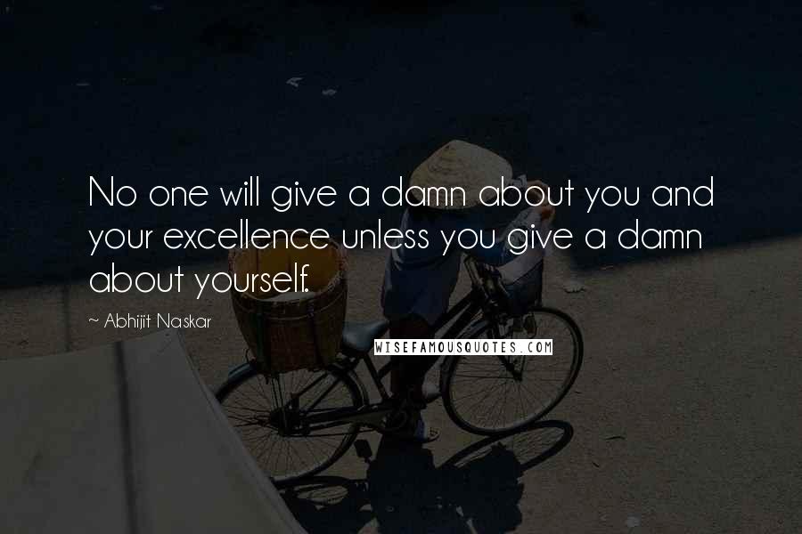 Abhijit Naskar Quotes: No one will give a damn about you and your excellence unless you give a damn about yourself.