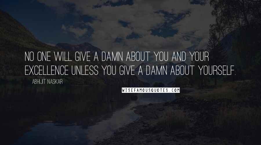 Abhijit Naskar Quotes: No one will give a damn about you and your excellence unless you give a damn about yourself.