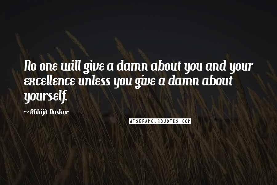 Abhijit Naskar Quotes: No one will give a damn about you and your excellence unless you give a damn about yourself.