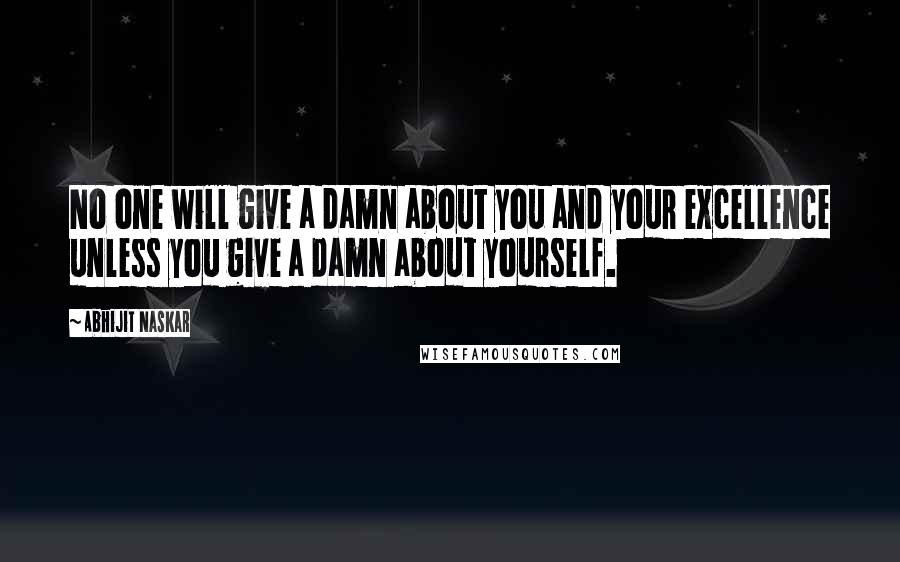 Abhijit Naskar Quotes: No one will give a damn about you and your excellence unless you give a damn about yourself.