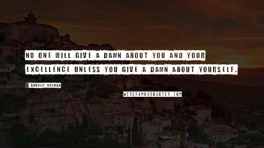 Abhijit Naskar Quotes: No one will give a damn about you and your excellence unless you give a damn about yourself.