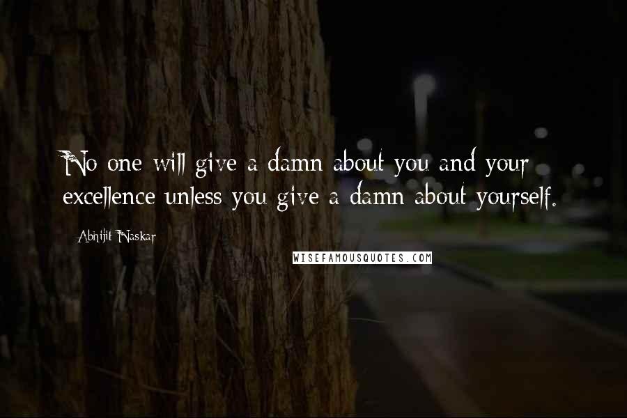 Abhijit Naskar Quotes: No one will give a damn about you and your excellence unless you give a damn about yourself.