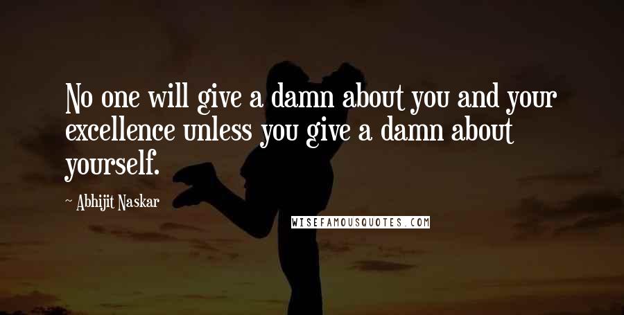 Abhijit Naskar Quotes: No one will give a damn about you and your excellence unless you give a damn about yourself.