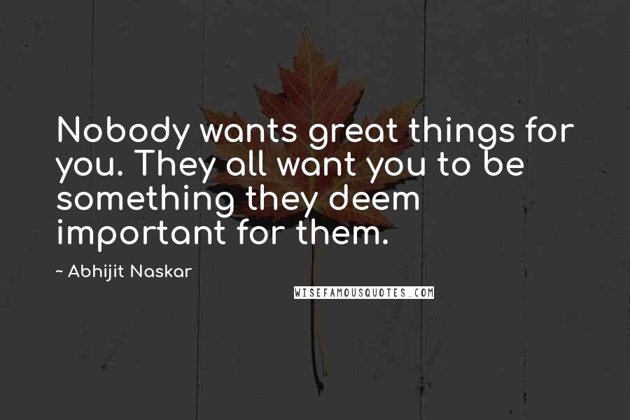 Abhijit Naskar Quotes: Nobody wants great things for you. They all want you to be something they deem important for them.