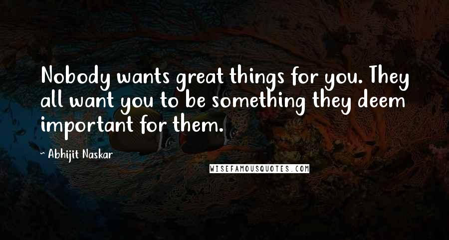 Abhijit Naskar Quotes: Nobody wants great things for you. They all want you to be something they deem important for them.